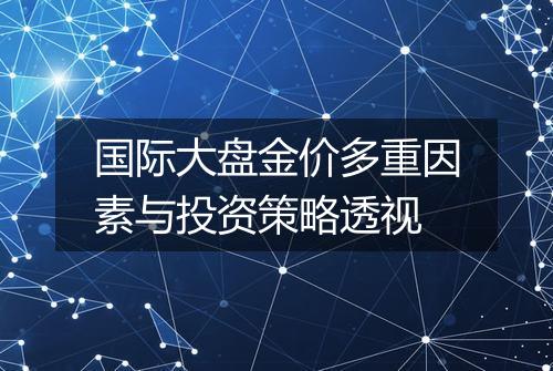 国际大盘金价多重因素与投资策略透视