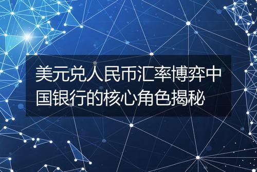 美元兑人民币汇率博弈中国银行的核心角色揭秘