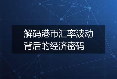 解码港币汇率波动背后的经济密码