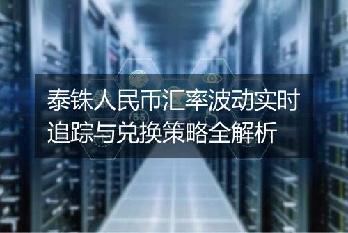 泰铢人民币汇率波动实时追踪与兑换策略全解析