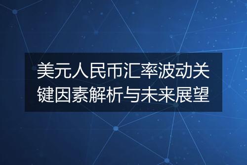 美元人民币汇率波动关键因素解析与未来展望