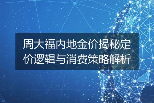 周大福内地金价揭秘定价逻辑与消费策略解析