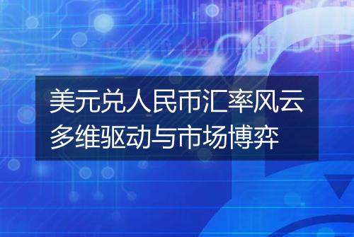 美元兑人民币汇率风云多维驱动与市场博弈