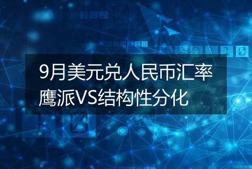 9月美元兑人民币汇率鹰派VS结构性分化