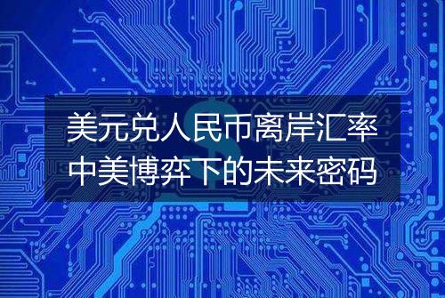 美元兑人民币离岸汇率中美博弈下的未来密码