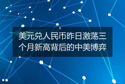 美元兑人民币昨日激荡三个月新高背后的中美博弈