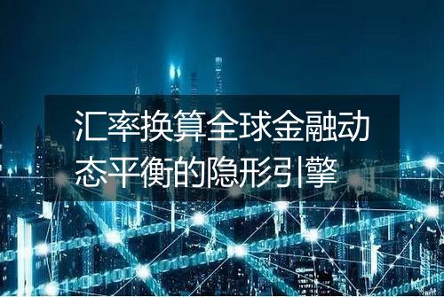 汇率换算全球金融动态平衡的隐形引擎