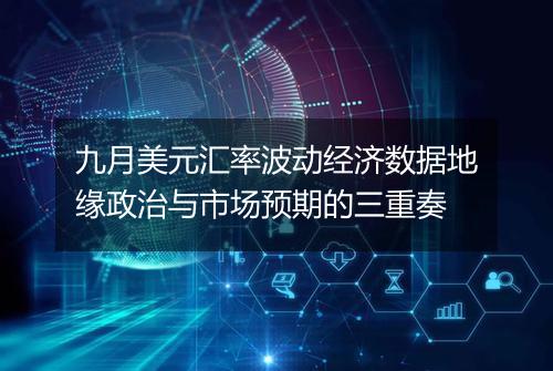 九月美元汇率波动经济数据地缘政治与市场预期的三重奏