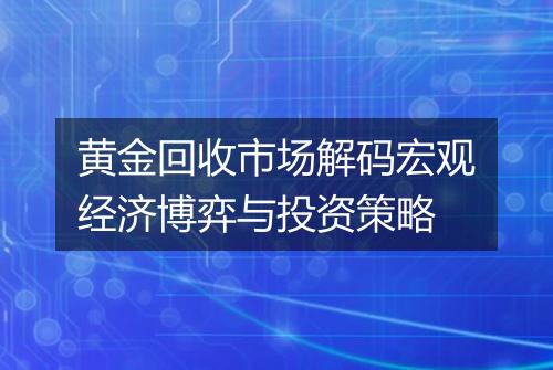 黄金回收市场解码宏观经济博弈与投资策略