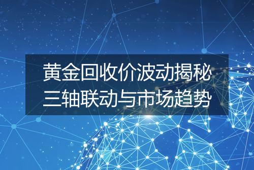 黄金回收价波动揭秘三轴联动与市场趋势