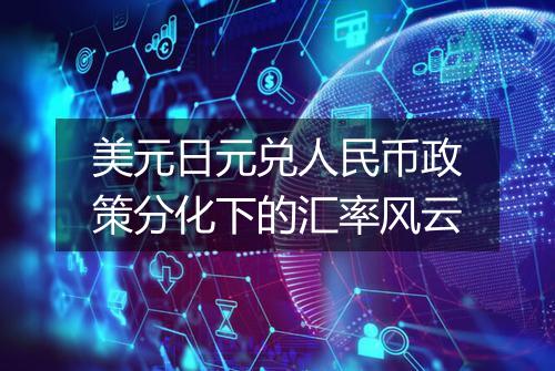 美元日元兑人民币政策分化下的汇率风云