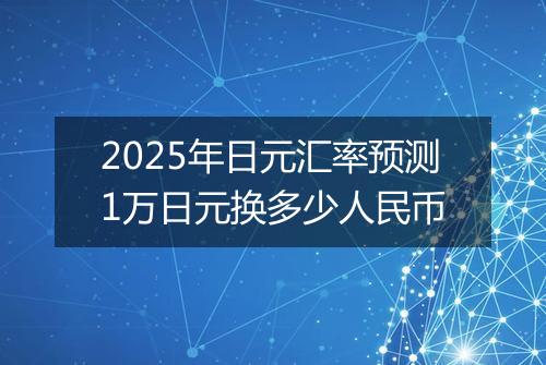 2025年日元汇率预测1万日元换多少人民币