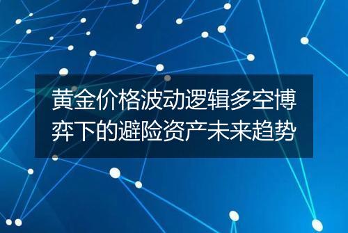 黄金价格波动逻辑多空博弈下的避险资产未来趋势