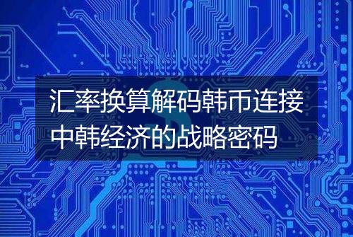 汇率换算解码韩币连接中韩经济的战略密码
