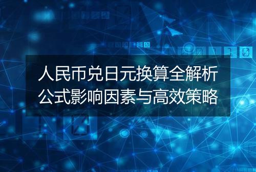 人民币兑日元换算全解析公式影响因素与高效策略