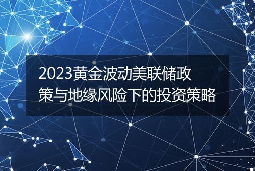2023黄金波动美联储政策与地缘风险下的投资策略