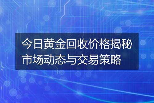 今日黄金回收价格揭秘市场动态与交易策略