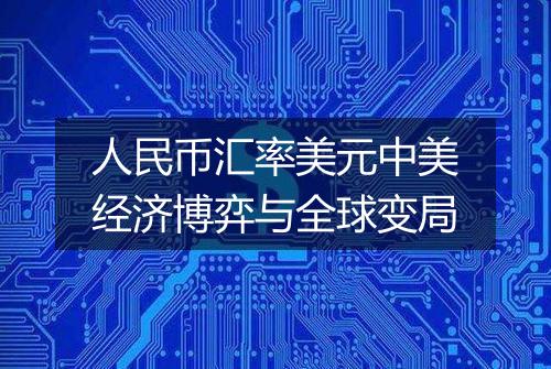 人民币汇率美元中美经济博弈与全球变局