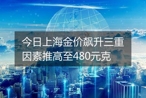 今日上海金价飙升三重因素推高至480元克