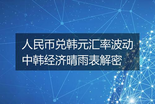 人民币兑韩元汇率波动中韩经济晴雨表解密