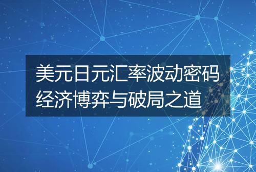 美元日元汇率波动密码经济博弈与破局之道