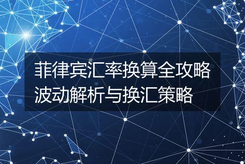 菲律宾汇率换算全攻略波动解析与换汇策略
