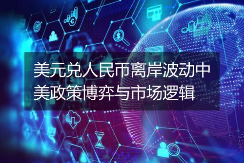 美元兑人民币离岸波动中美政策博弈与市场逻辑