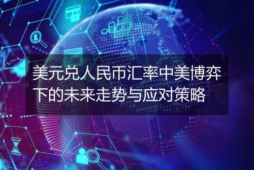 美元兑人民币汇率中美博弈下的未来走势与应对策略