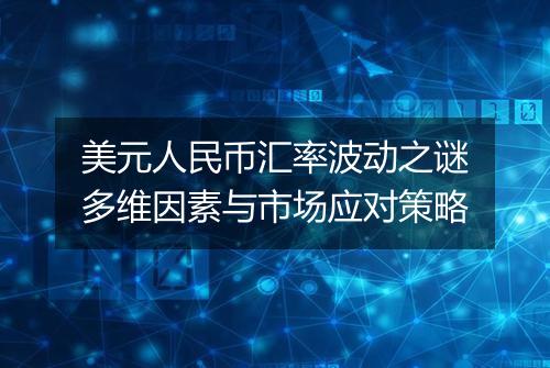 美元人民币汇率波动之谜多维因素与市场应对策略
