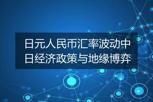 日元人民币汇率波动中日经济政策与地缘博弈