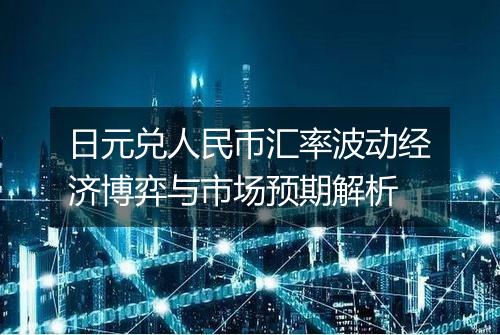 日元兑人民币汇率波动经济博弈与市场预期解析