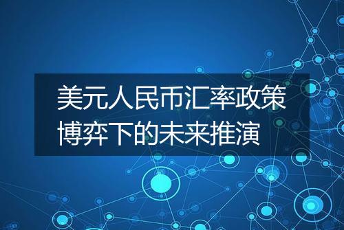 美元人民币汇率政策博弈下的未来推演