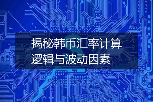 揭秘韩币汇率计算逻辑与波动因素