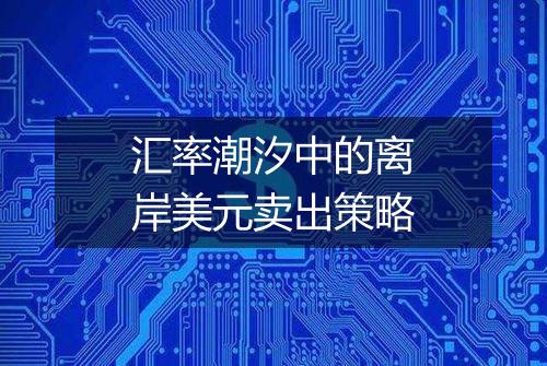 汇率潮汐中的离岸美元卖出策略