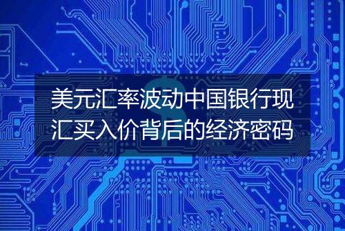 美元汇率波动中国银行现汇买入价背后的经济密码