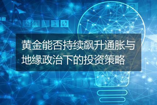 黄金能否持续飙升通胀与地缘政治下的投资策略