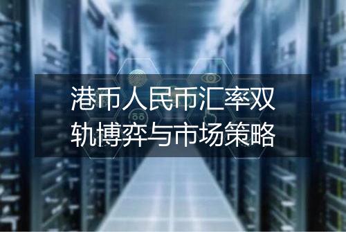 港币人民币汇率双轨博弈与市场策略