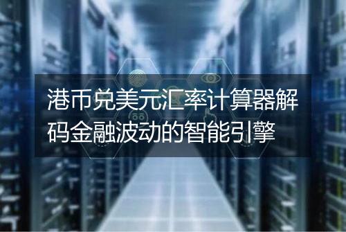 港币兑美元汇率计算器解码金融波动的智能引擎