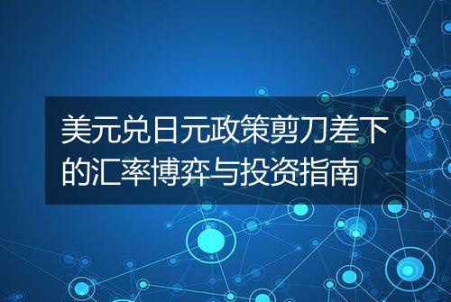 美元兑日元政策剪刀差下的汇率博弈与投资指南
