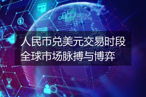 人民币兑美元交易时段全球市场脉搏与博弈