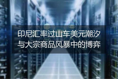 印尼汇率过山车美元潮汐与大宗商品风暴中的博弈