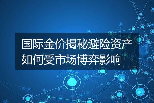 国际金价揭秘避险资产如何受市场博弈影响
