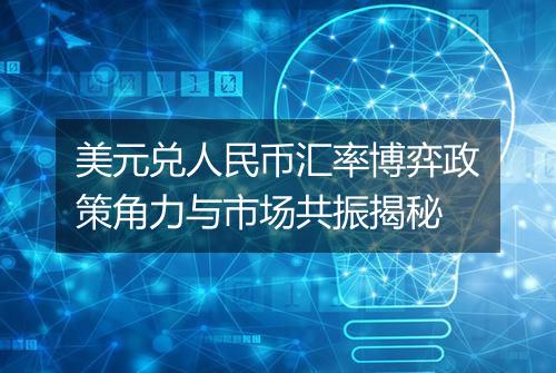 美元兑人民币汇率博弈政策角力与市场共振揭秘