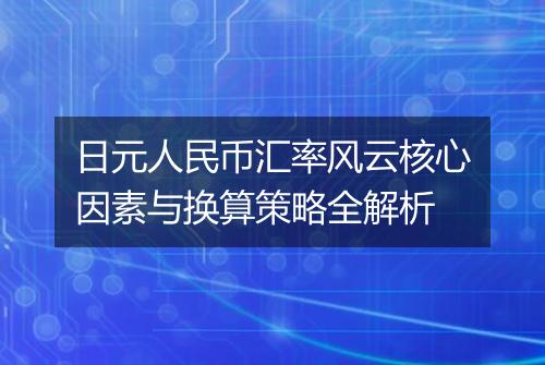 日元人民币汇率风云核心因素与换算策略全解析