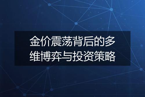 金价震荡背后的多维博弈与投资策略