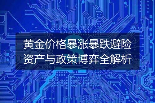 黄金价格暴涨暴跌避险资产与政策博弈全解析